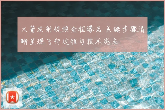 火箭发射视频全程曝光 关键步骤清晰呈现飞行过程与技术亮点