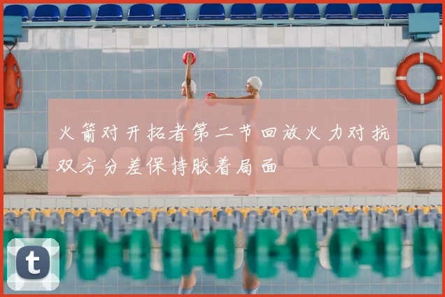 火箭对开拓者第二节回放火力对抗双方分差保持胶着局面