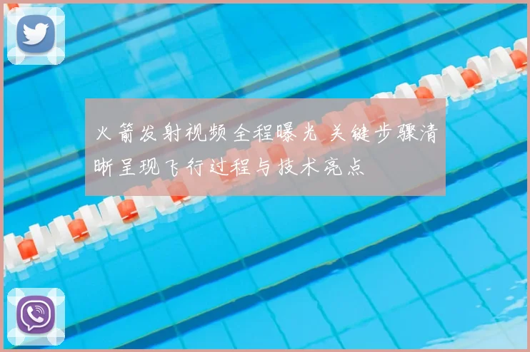 火箭发射视频全程曝光 关键步骤清晰呈现飞行过程与技术亮点