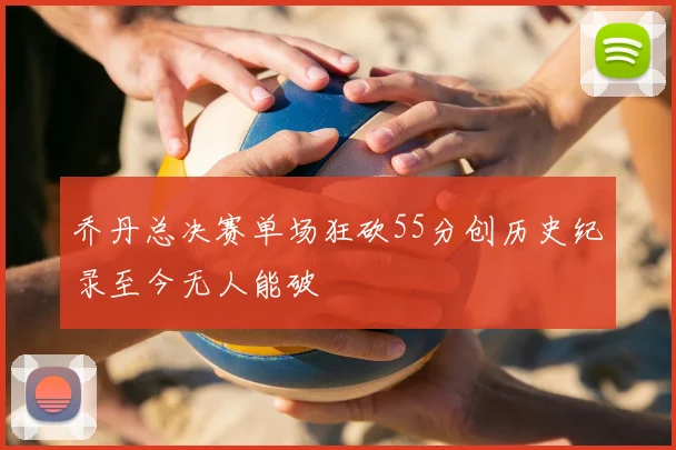 乔丹总决赛单场狂砍55分创历史纪录至今无人能破