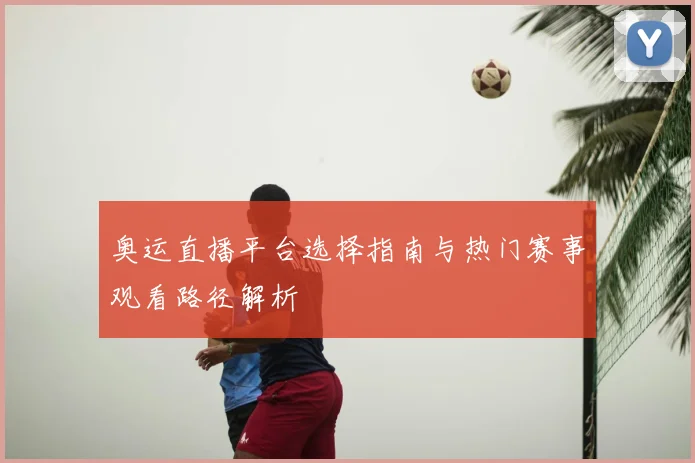奥运直播平台选择指南与热门赛事观看路径解析