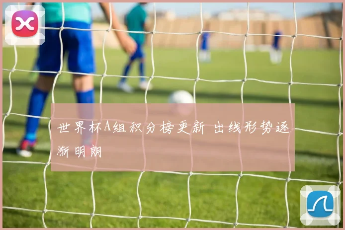 世界杯A组积分榜更新 出线形势逐渐明朗