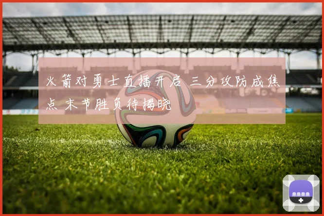 火箭对勇士直播开启 三分攻防成焦点 末节胜负待揭晓