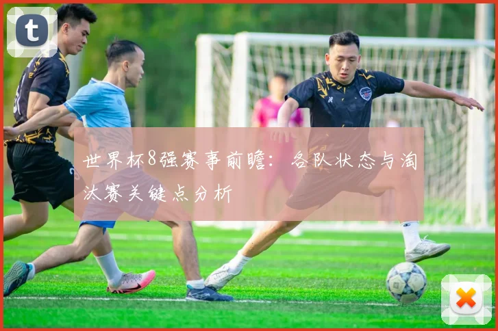 世界杯8强赛事前瞻:各队状态与淘汰赛关键点分析