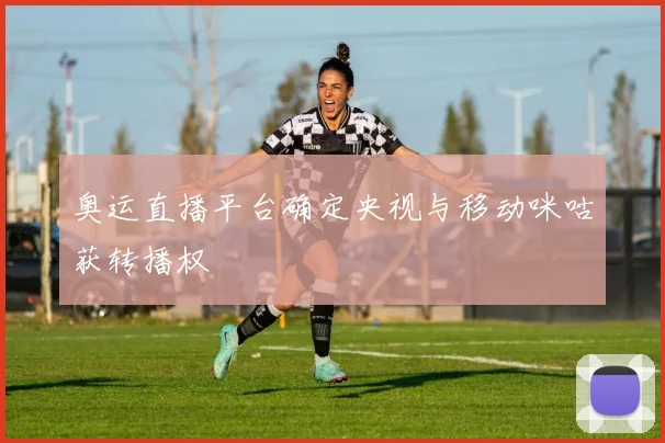 奥运直播平台确定央视与移动咪咕获转播权
