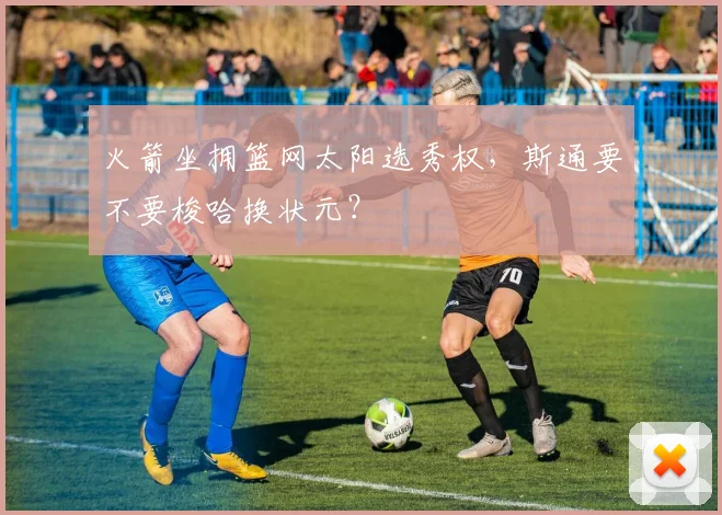 火箭坐拥篮网太阳选秀权，斯通要不要梭哈换状元？