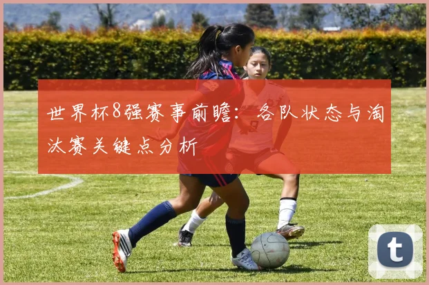 世界杯8强赛事前瞻:各队状态与淘汰赛关键点分析