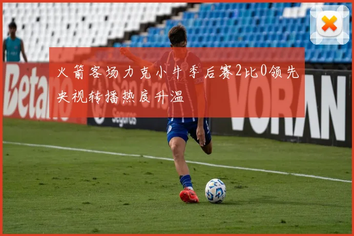 火箭客场力克小牛季后赛2比0领先央视转播热度升温