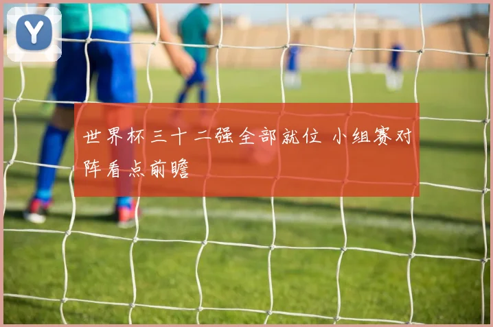 世界杯三十二强全部就位 小组赛对阵看点前瞻