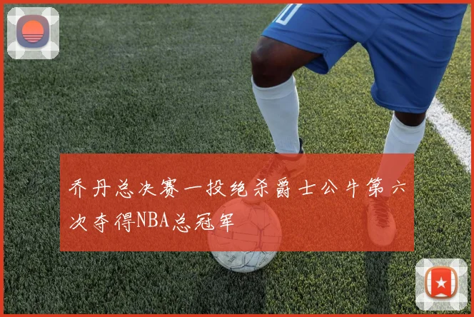 乔丹总决赛一投绝杀爵士公牛第六次夺得NBA总冠军