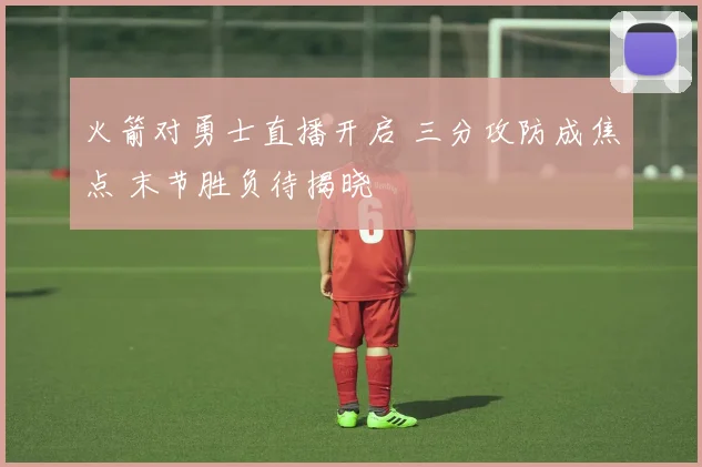 火箭对勇士直播开启 三分攻防成焦点 末节胜负待揭晓