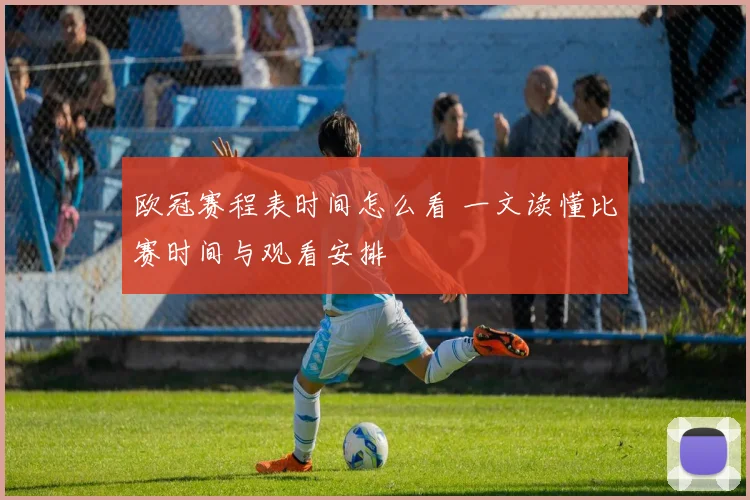 欧冠赛程表时间怎么看 一文读懂比赛时间与观看安排