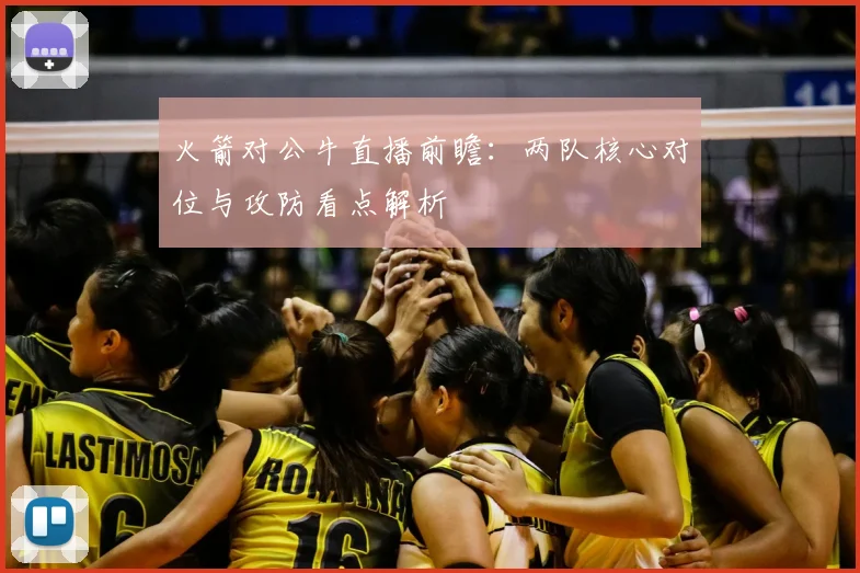 火箭对公牛直播前瞻：两队核心对位与攻防看点解析